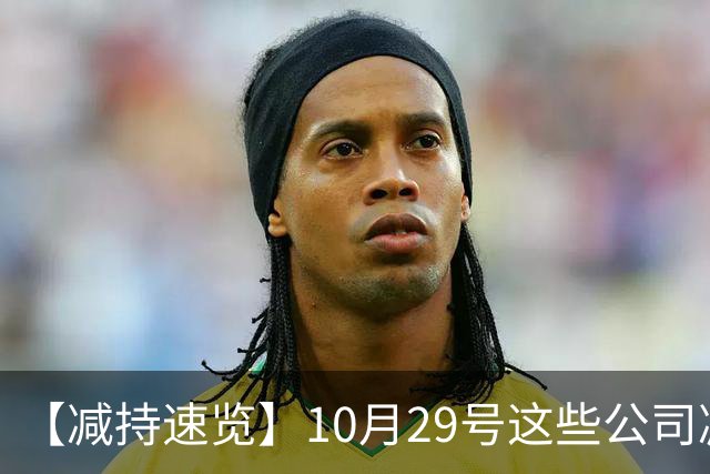 【减持速览】10月29号这些公司减持了