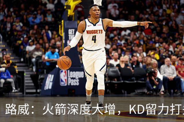 路威：火箭深度大增，KD留力打关键时刻会制造大麻烦