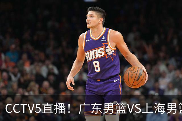 CCTV5直播！广东男篮VS上海男篮，赛前带来广东弗格、徐杰、胡明轩以及上海张镇麟的最新消息
